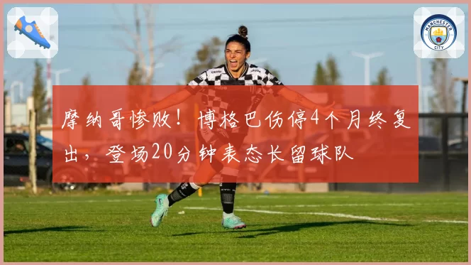 摩纳哥惨败！博格巴伤停4个月终复出，登场20分钟表态长留球队
