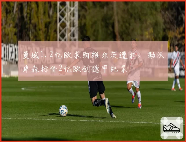 曼城1.2亿欧求购维尔茨遭拒,勒沃库森标价2亿欧创德甲纪录