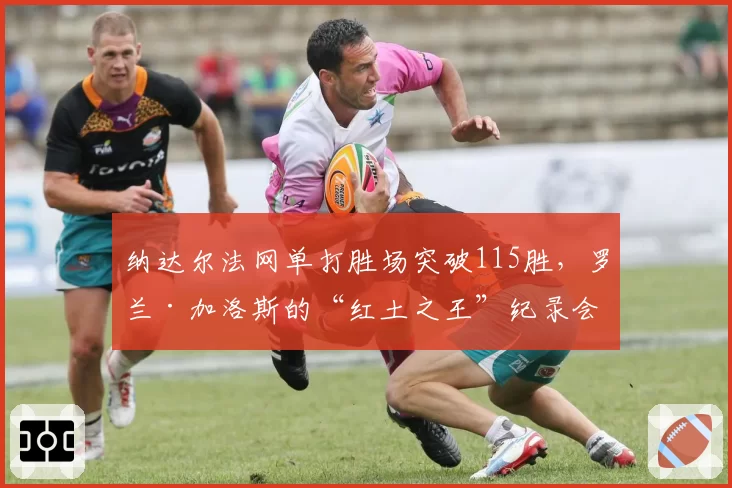纳达尔法网单打胜场突破115胜，罗兰·加洛斯的“红土之王”纪录会有人打破吗？
