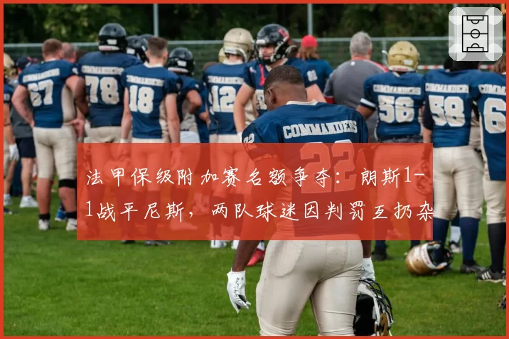 法甲保级附加赛名额争夺：朗斯1-1战平尼斯，两队球迷因判罚互扔杂物