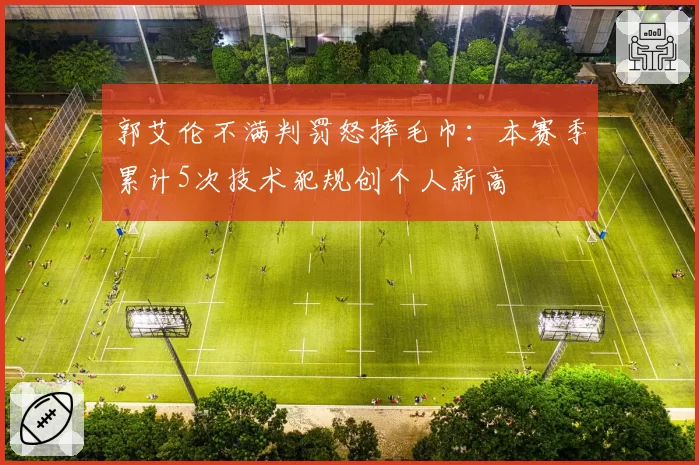 郭艾伦不满判罚怒摔毛巾：本赛季累计5次技术犯规创个人新高