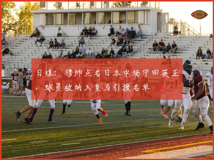 日媒：穆帅点名日本中场守田英正，球员被纳入皇马引援名单
