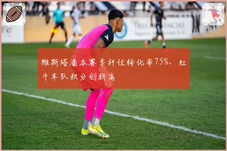 维斯塔潘本赛季杆位转化率75%，红牛车队积分创新高