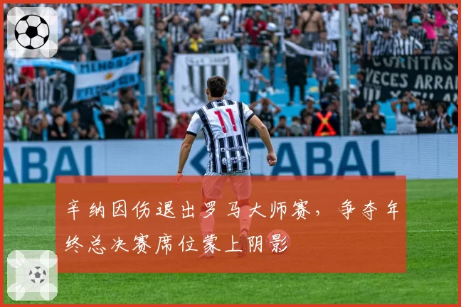 辛纳因伤退出罗马大师赛，争夺年终总决赛席位蒙上阴影