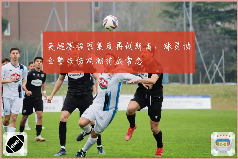 英超赛程密集度再创新高，球员协会警告伤病潮将成常态