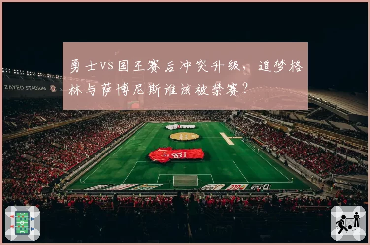 勇士vs国王赛后冲突升级，追梦格林与萨博尼斯谁该被禁赛？