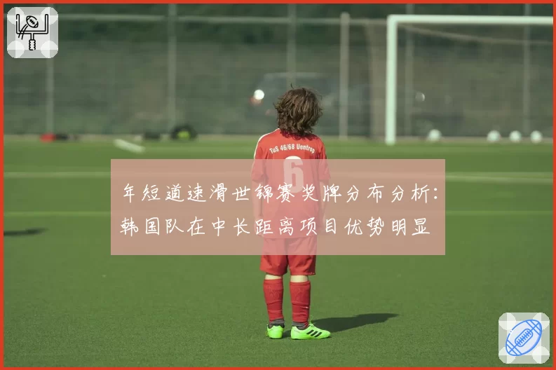 年短道速滑世锦赛奖牌分布分析：韩国队在中长距离项目优势明显