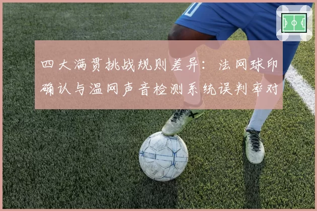 四大满贯挑战规则差异：法网球印确认与温网声音检测系统误判率对比