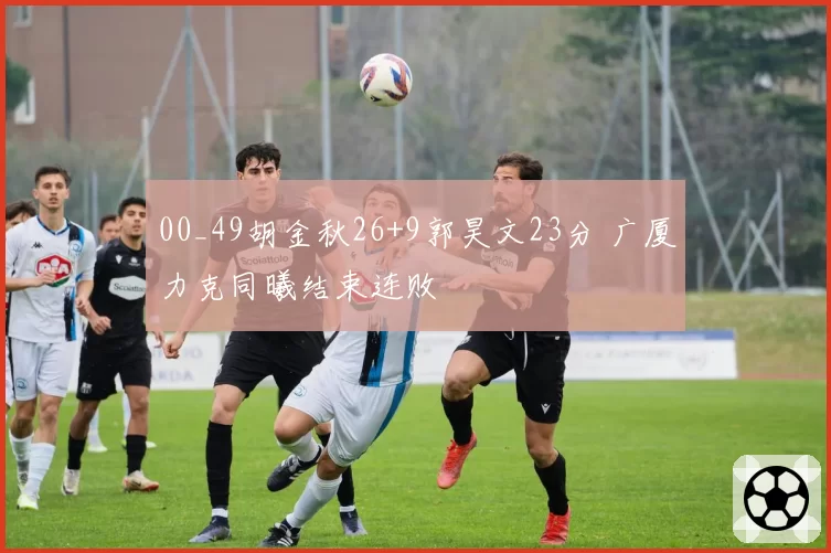 00_49胡金秋26+9郭昊文23分 广厦力克同曦结束连败