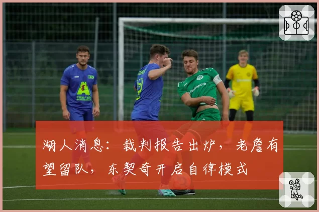 湖人消息：裁判报告出炉，老詹有望留队，东契奇开启自律模式