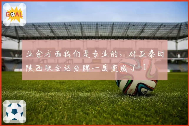 业余方面我们是专业的,对亚泰时陕西联合记分牌一度变成了-1