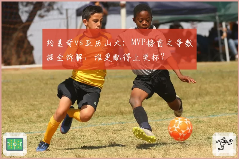 约基奇vs亚历山大：MVP榜首之争数据全拆解，谁更配得上奖杯？
