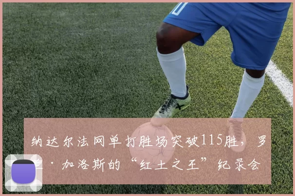 纳达尔法网单打胜场突破115胜，罗兰·加洛斯的“红土之王”纪录会有人打破吗？