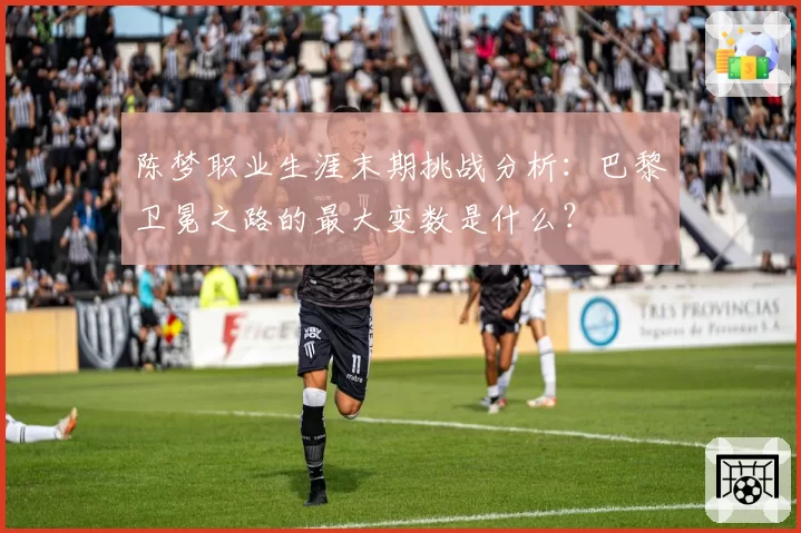 陈梦职业生涯末期挑战分析：巴黎卫冕之路的最大变数是什么？