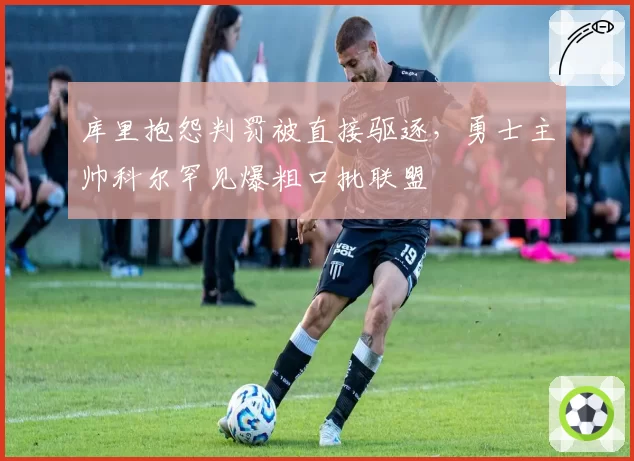库里抱怨判罚被直接驱逐，勇士主帅科尔罕见爆粗口批联盟