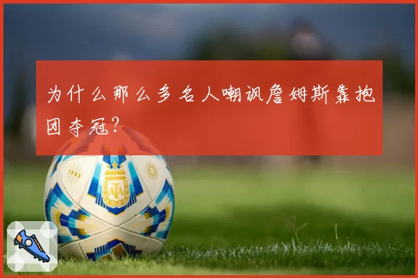 为什么那么多名人嘲讽詹姆斯靠抱团夺冠？