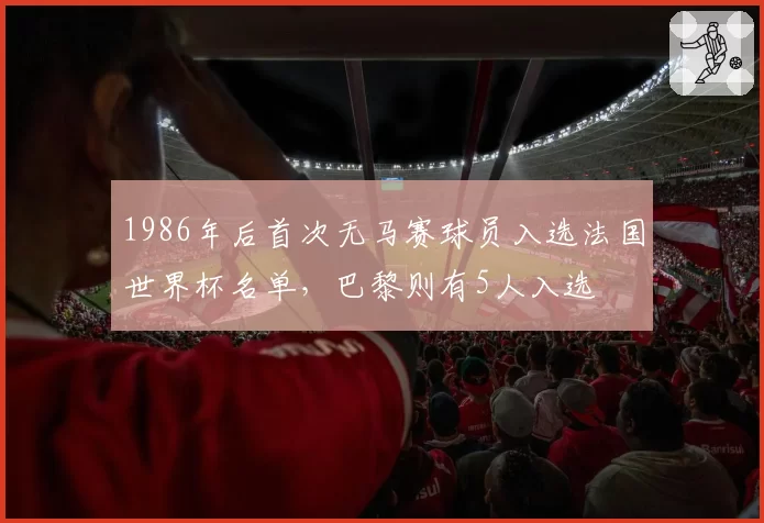 1986年后首次无马赛球员入选法国世界杯名单，巴黎则有5人入选