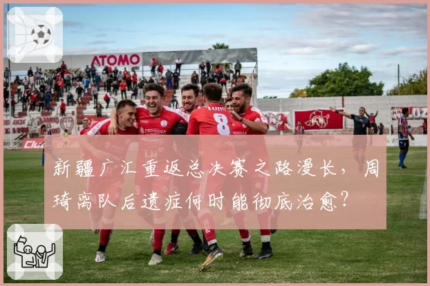 新疆广汇重返总决赛之路漫长,周琦离队后遗症何时能彻底治愈?