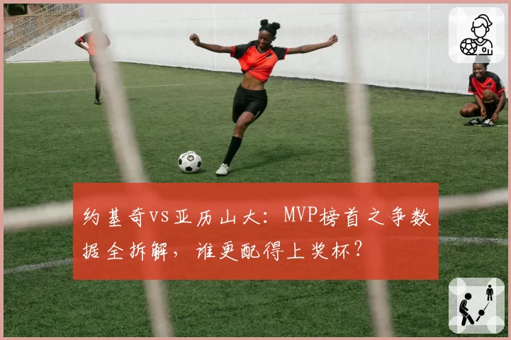 约基奇vs亚历山大：MVP榜首之争数据全拆解，谁更配得上奖杯？
