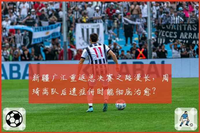 新疆广汇重返总决赛之路漫长,周琦离队后遗症何时能彻底治愈?