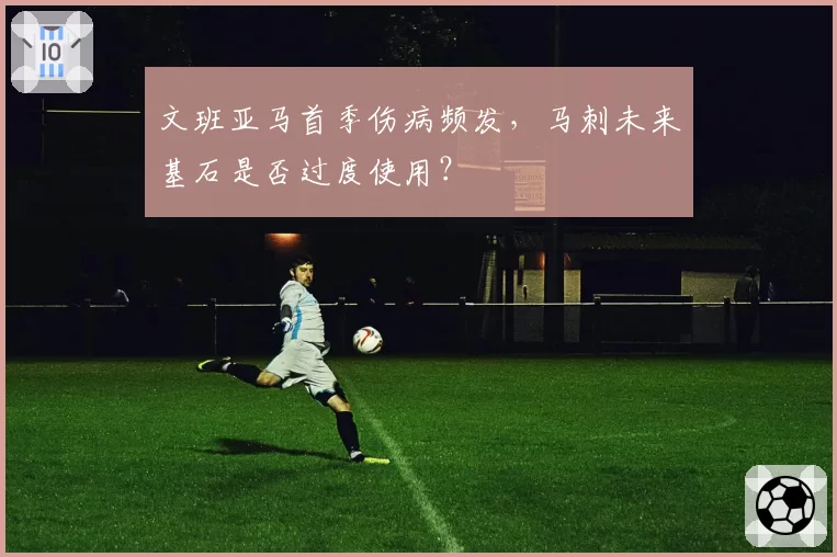 文班亚马首季伤病频发，马刺未来基石是否过度使用？