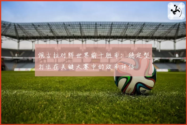 佩古拉对阵世界前十胜率：稳定型打法在关键大赛中的效率评估